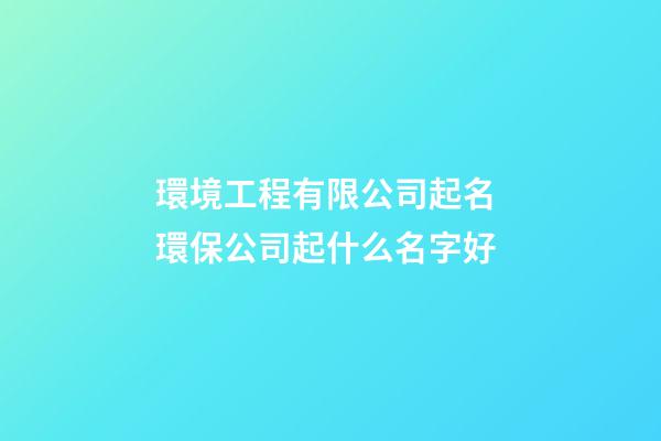 環境工程有限公司起名 環保公司起什么名字好-第1張-公司起名-玄機派